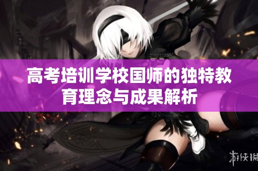 高考培训学校国师的独特教育理念与成果解析