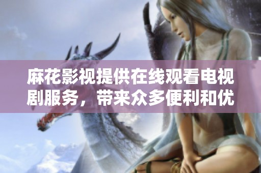 麻花影视提供在线观看电视剧服务，带来众多便利和优势，让您轻松享受精彩内容