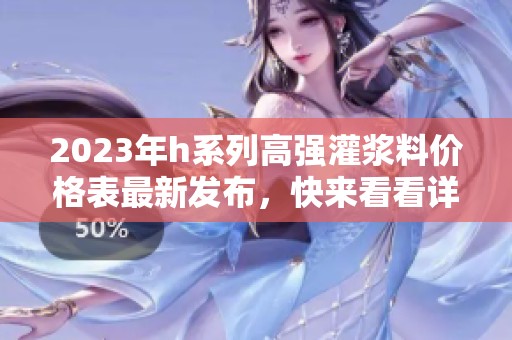 2023年h系列高强灌浆料价格表最新发布，快来看看详细信息！