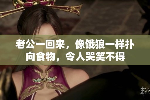 老公一回来，像饿狼一样扑向食物，令人哭笑不得