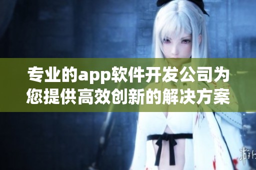 专业的app软件开发公司为您提供高效创新的解决方案与服务