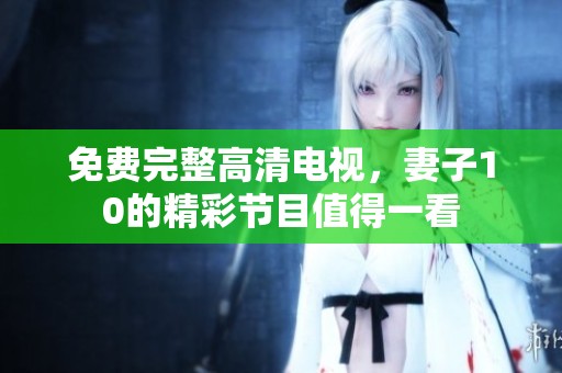 免费完整高清电视，妻子10的精彩节目值得一看
