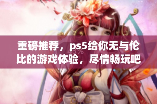 重磅推荐，ps5给你无与伦比的游戏体验，尽情畅玩吧！