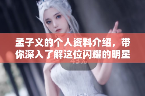 孟子义的个人资料介绍，带你深入了解这位闪耀的明星背后的故事