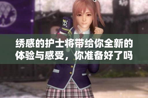 绣感的护士将带给你全新的体验与感受，你准备好了吗