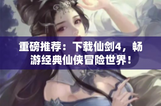 重磅推荐：下载仙剑4，畅游经典仙侠冒险世界！
