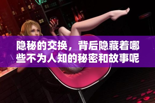隐秘的交换，背后隐藏着哪些不为人知的秘密和故事呢