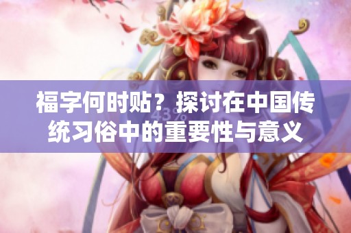 福字何时贴？探讨在中国传统习俗中的重要性与意义
