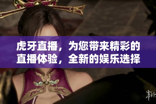 虎牙直播，为您带来精彩的直播体验，全新的娱乐选择尽在其中