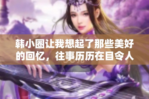 韩小圈让我想起了那些美好的回忆，往事历历在目令人怀念