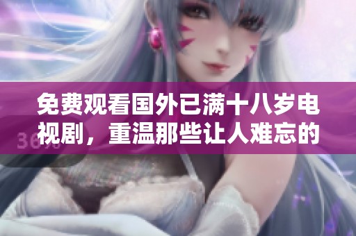 免费观看国外已满十八岁电视剧，重温那些让人难忘的精彩瞬间