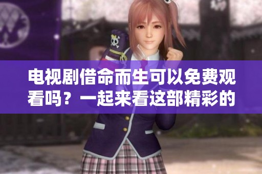 电视剧借命而生可以免费观看吗？一起来看这部精彩的作品吧！