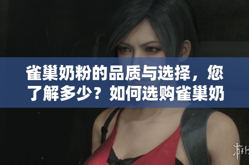 雀巢奶粉的品质与选择，您了解多少？如何选购雀巢奶粉更合适？