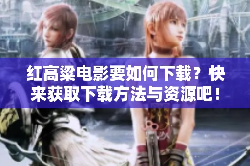 红高粱电影要如何下载？快来获取下载方法与资源吧！