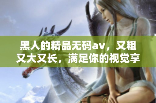 黑人的精品****，又粗又大又长，满足你的视觉享受