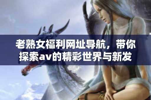 老熟女福利网址导航，带你探索**的精彩世界与新发现