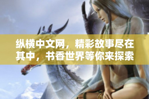 纵横中文网，精彩故事尽在其中，书香世界等你来探索
