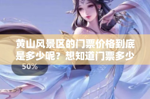 黄山风景区的门票价格到底是多少呢？想知道门票多少钱的朋友们快来了解一下！