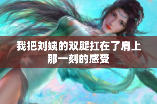 我把刘姨的双腿扛在了肩上那一刻的感受