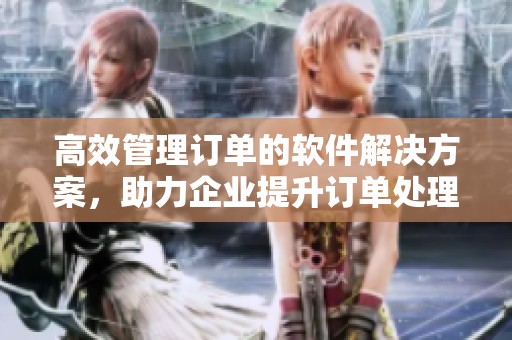 高效管理订单的软件解决方案，助力企业提升订单处理效率