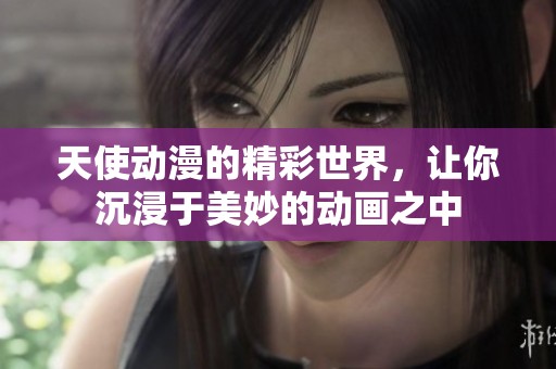 天使动漫的精彩世界，让你沉浸于美妙的动画之中