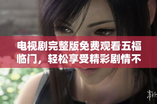 电视剧完整版免费观看五福临门，轻松享受精彩剧情不容错过