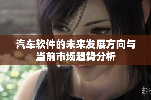 汽车软件的未来发展方向与当前市场趋势分析