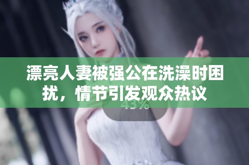 漂亮人妻被强公在洗澡时困扰，情节引发观众热议