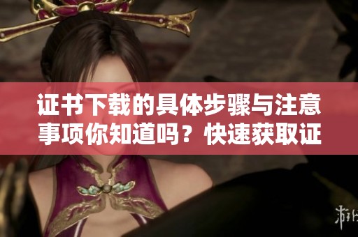 证书下载的具体步骤与注意事项你知道吗？快速获取证书下载方法分享给你！