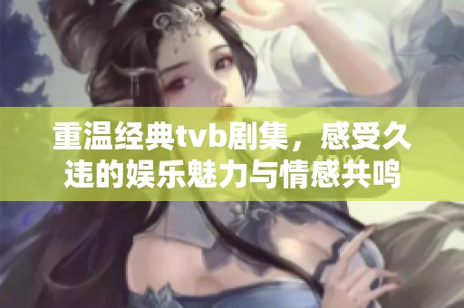 重温经典tvb剧集，感受久违的娱乐魅力与情感共鸣