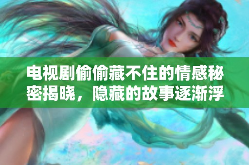 电视剧偷偷藏不住的情感秘密揭晓，隐藏的故事逐渐浮出水面