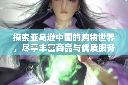 探索亚马逊中国的购物世界，尽享丰富商品与优质服务体验！
