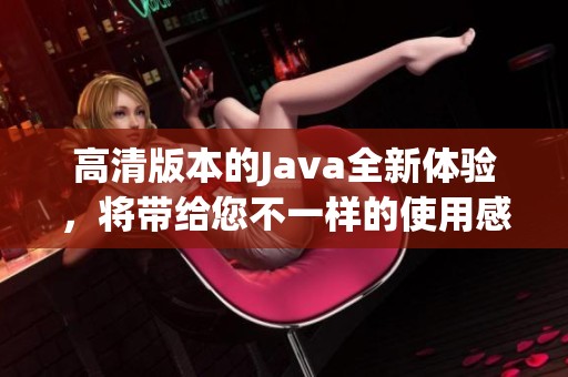 高清版本的J**a全新体验，将带给您不一样的使用感受