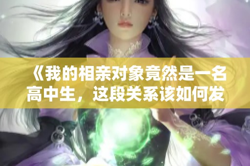 《我的相亲对象竟然是一名高中生，这段关系该如何发展呢》