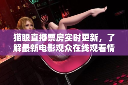 猫眼直播票房实时更新，了解最新电影观众在线观看情况