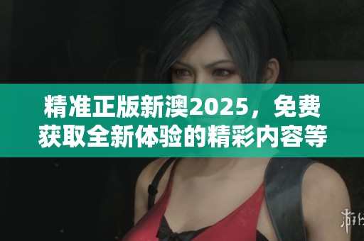 精准正版新澳2025，免费获取全新体验的精彩内容等你探索