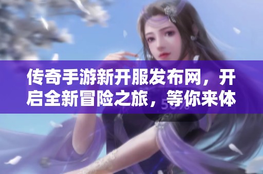传奇手游新开服发布网，开启全新冒险之旅，等你来体验！