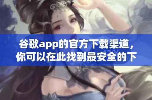 谷歌app的官方下载渠道，你可以在此找到最安全的下载方式