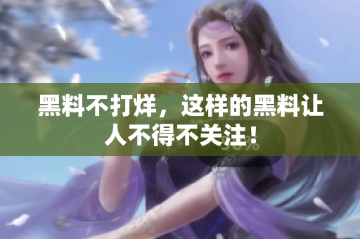 黑料不打烊，这样的黑料让人不得不关注！
