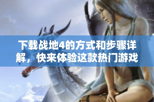 下载战地4的方式和步骤详解，快来体验这款热门游戏吧
