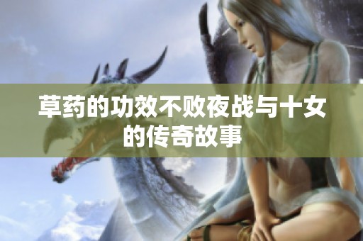 草药的功效不败夜战与十女的传奇故事
