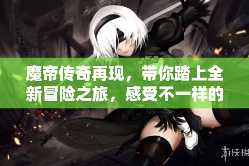 魔帝传奇再现，带你踏上全新冒险之旅，感受不一样的传奇故事