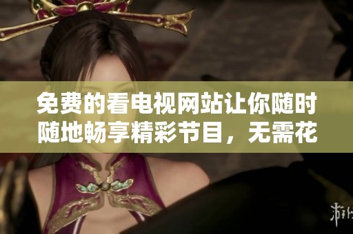 免费的看电视网站让你随时随地畅享精彩节目，无需花费任何费用