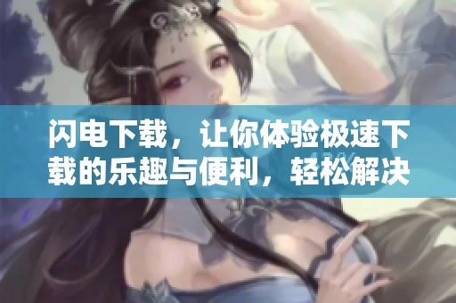 闪电下载，让你体验极速下载的乐趣与便利，轻松解决下载烦恼