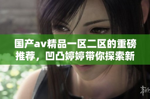 国产**精品一区二区的重磅推荐，凹凸**带你探索新视界