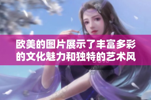 欧美的图片展示了丰富多彩的文化魅力和独特的艺术风格