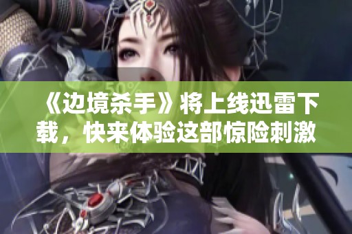 《边境杀手》将上线迅雷下载，快来体验这部惊险刺激的影片吧！