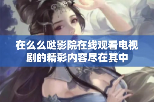在么么哒影院在线观看电视剧的精彩内容尽在其中