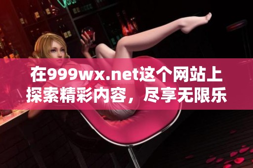 在999wx.net这个网站上探索精彩内容，尽享无限乐趣和知识。