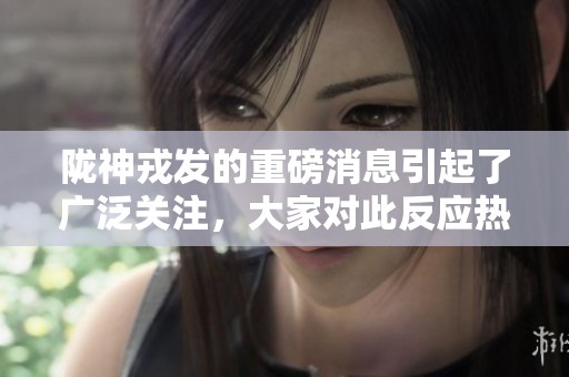 陇神戎发的重磅消息引起了广泛关注，大家对此反应热烈。